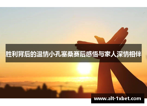 胜利背后的温情小孔塞桑赛后感悟与家人深情相伴