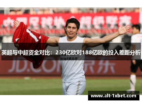 英超与中超资金对比:230亿欧对188亿欧的投入差距分析 英超与中超资金对比:230亿欧对188亿欧的投入差距分析