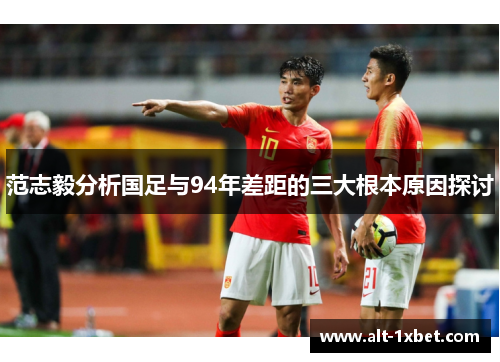 范志毅分析国足与94年差距的三大根本原因探讨 范志毅分析国足与94年差距的三大根本原因探讨