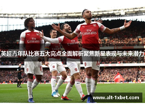 英超青年队比赛五大亮点全面解析聚焦新星表现与未来潜力