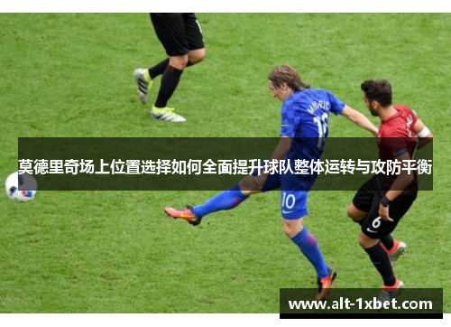 莫德里奇场上位置选择如何全面提升球队整体运转与攻防平衡