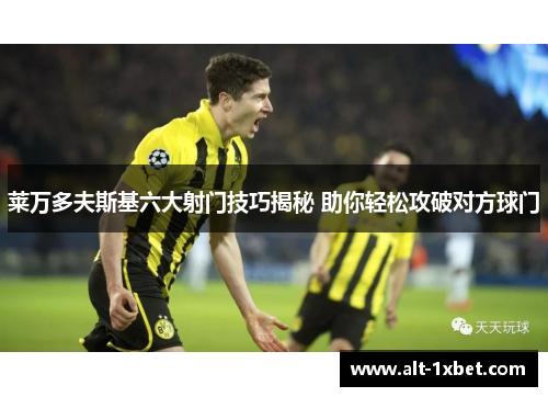 莱万多夫斯基六大射门技巧揭秘 助你轻松攻破对方球门 莱万多夫斯基六大射门技巧揭秘 助你轻松攻破对方球门