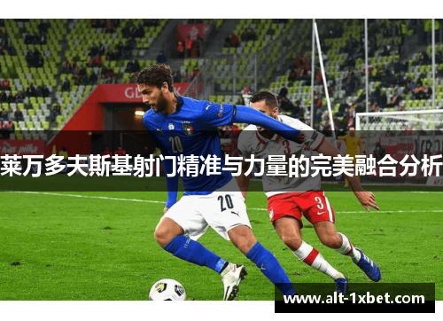 莱万多夫斯基射门精准与力量的完美融合分析 莱万多夫斯基射门精准与力量的完美融合分析