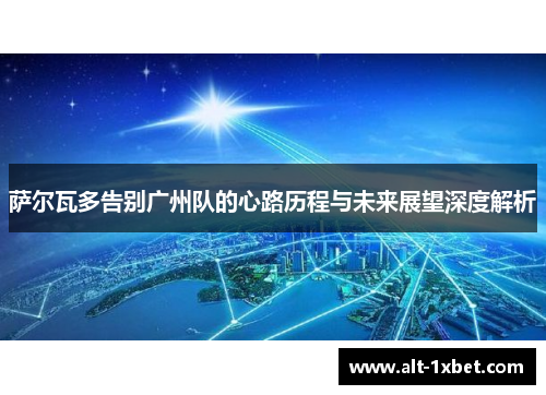 萨尔瓦多告别广州队的心路历程与未来展望深度解析