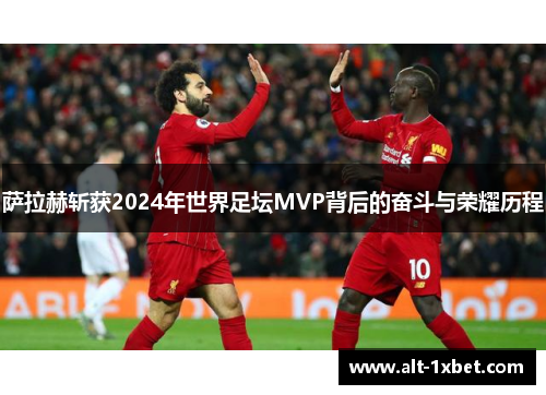 萨拉赫斩获2024年世界足坛MVP背后的奋斗与荣耀历程 萨拉赫斩获2024年世界足坛MVP背后的奋斗与荣耀历程