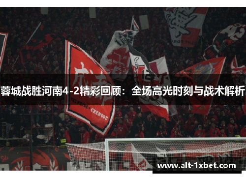 蓉城战胜河南4-2精彩回顾：全场高光时刻与战术解析