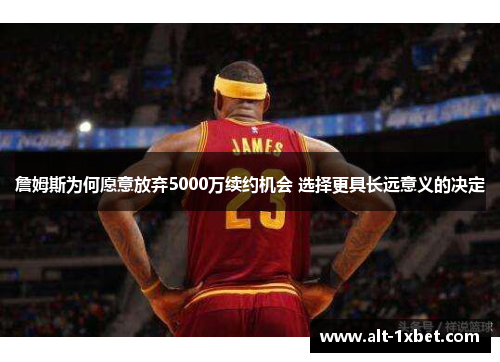 詹姆斯为何愿意放弃5000万续约机会 选择更具长远意义的决定 詹姆斯为何愿意放弃5000万续约机会 选择更具长远意义的决定