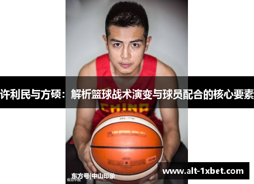 许利民与方硕:解析篮球战术演变与球员配合的核心要素 许利民与方硕:解析篮球战术演变与球员配合的核心要素