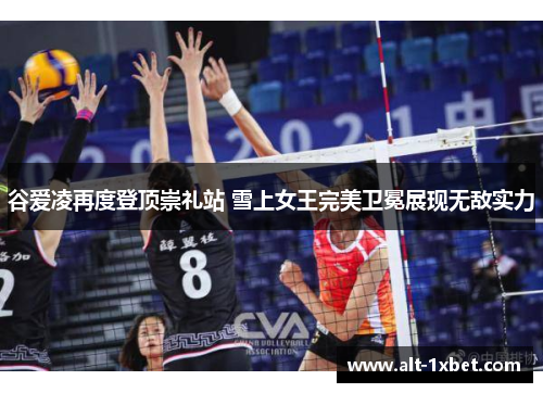 谷爱凌再度登顶崇礼站 雪上女王完美卫冕展现无敌实力 谷爱凌再度登顶崇礼站 雪上女王完美卫冕展现无敌实力