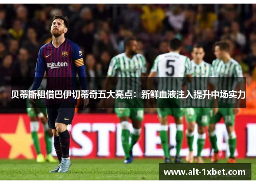 贝蒂斯租借巴伊切蒂奇五大亮点:新鲜血液注入提升中场实力 贝蒂斯租借巴伊切蒂奇五大亮点:新鲜血液注入提升中场实力