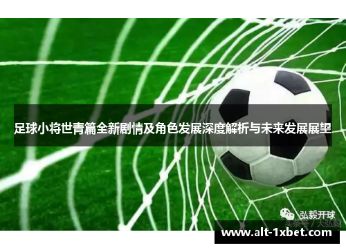 足球小将世青篇全新剧情及角色发展深度解析与未来发展展望 足球小将世青篇全新剧情及角色发展深度解析与未来发展展望
