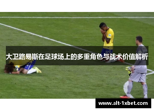 大卫路易斯在足球场上的多重角色与战术价值解析 大卫路易斯在足球场上的多重角色与战术价值解析