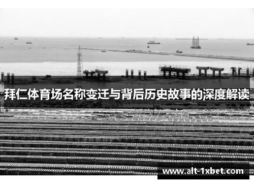拜仁体育场名称变迁与背后历史故事的深度解读 拜仁体育场名称变迁与背后历史故事的深度解读
