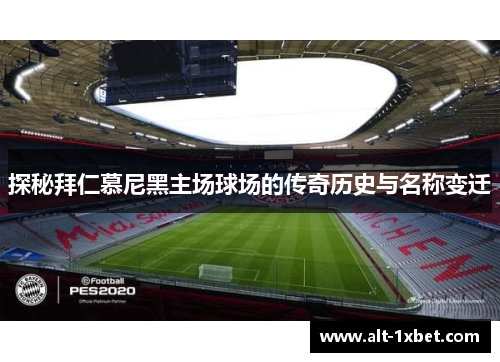 探秘拜仁慕尼黑主场球场的传奇历史与名称变迁 探秘拜仁慕尼黑主场球场的传奇历史与名称变迁