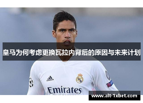 皇马为何考虑更换瓦拉内背后的原因与未来计划 皇马为何考虑更换瓦拉内背后的原因与未来计划