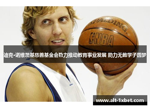 迪克·诺维茨基慈善基金会致力推动教育事业发展 助力无数学子圆梦 迪克·诺维茨基慈善基金会致力推动教育事业发展 助力无数学子圆梦