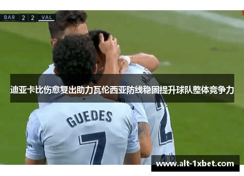 迪亚卡比伤愈复出助力瓦伦西亚防线稳固提升球队整体竞争力 迪亚卡比伤愈复出助力瓦伦西亚防线稳固提升球队整体竞争力