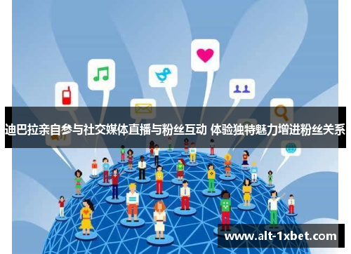 迪巴拉亲自参与社交媒体直播与粉丝互动 体验独特魅力增进粉丝关系 迪巴拉亲自参与社交媒体直播与粉丝互动 体验独特魅力增进粉丝关系