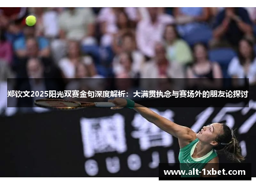 郑钦文2025阳光双赛金句深度解析:大满贯执念与赛场外的朋友论探讨 郑钦文2025阳光双赛金句深度解析:大满贯执念与赛场外的朋友论探讨