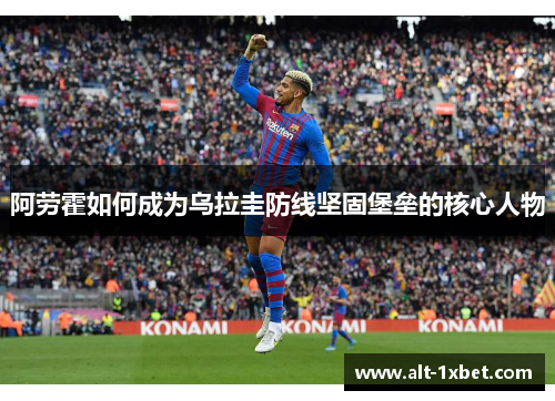 阿劳霍如何成为乌拉圭防线坚固堡垒的核心人物 阿劳霍如何成为乌拉圭防线坚固堡垒的核心人物