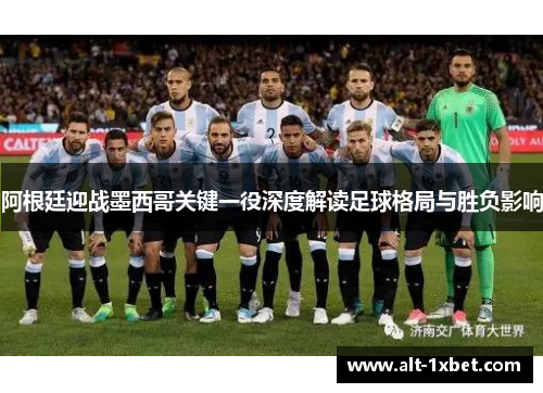 阿根廷迎战墨西哥关键一役深度解读足球格局与胜负影响 阿根廷迎战墨西哥关键一役深度解读足球格局与胜负影响