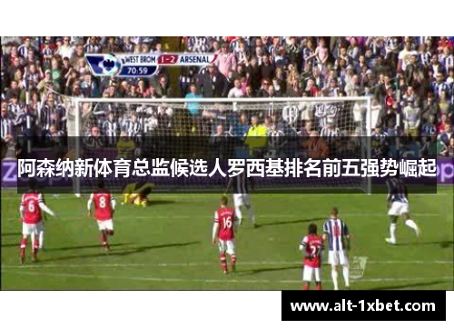 阿森纳新体育总监候选人罗西基排名前五强势崛起