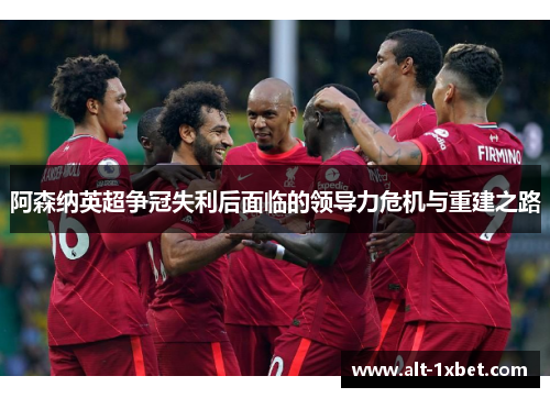 阿森纳英超争冠失利后面临的领导力危机与重建之路