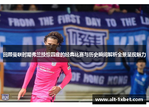 回顾曼联时期弗兰技惊四座的经典比赛与历史瞬间解析全景呈现魅力