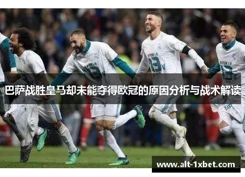 巴萨战胜皇马却未能夺得欧冠的原因分析与战术解读 巴萨战胜皇马却未能夺得欧冠的原因分析与战术解读