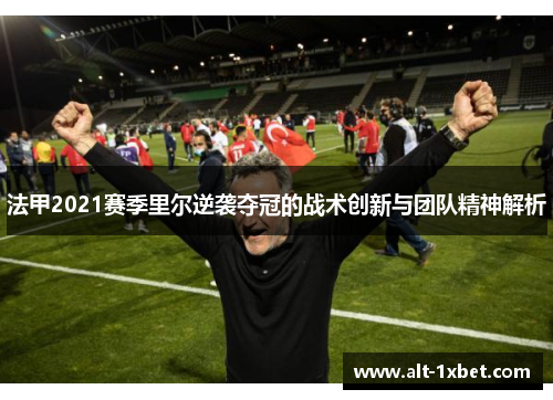 法甲2021赛季里尔逆袭夺冠的战术创新与团队精神解析 法甲2021赛季里尔逆袭夺冠的战术创新与团队精神解析