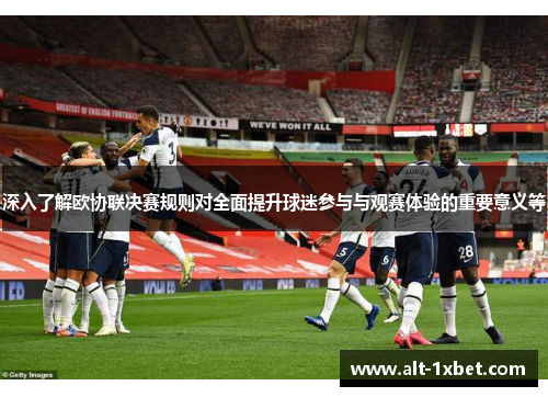 深入了解欧协联决赛规则对全面提升球迷参与与观赛体验的重要意义等 深入了解欧协联决赛规则对全面提升球迷参与与观赛体验的重要意义等