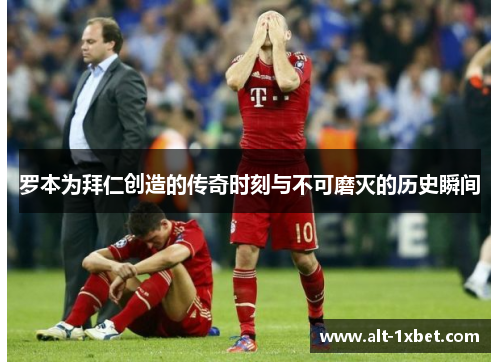 罗本为拜仁创造的传奇时刻与不可磨灭的历史瞬间 罗本为拜仁创造的传奇时刻与不可磨灭的历史瞬间
