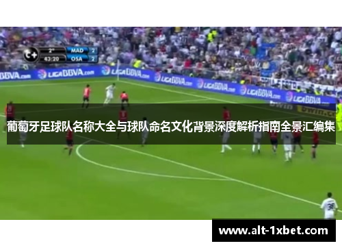 葡萄牙足球队名称大全与球队命名文化背景深度解析指南全景汇编集 葡萄牙足球队名称大全与球队命名文化背景深度解析指南全景汇编集