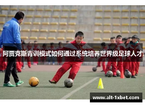 阿贾克斯青训模式如何通过系统培养世界级足球人才 阿贾克斯青训模式如何通过系统培养世界级足球人才