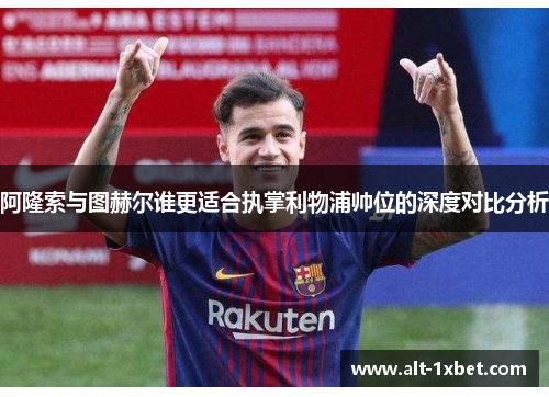 阿隆索与图赫尔谁更适合执掌利物浦帅位的深度对比分析