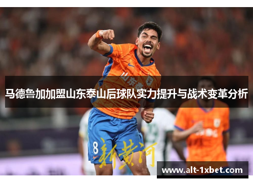 马德鲁加加盟山东泰山后球队实力提升与战术变革分析