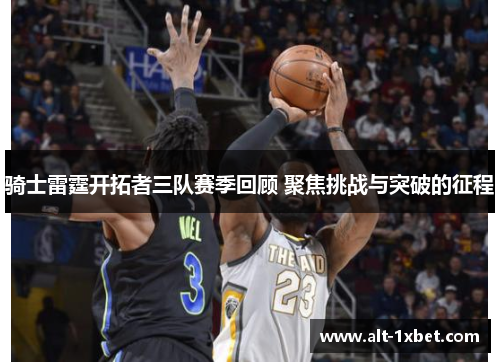 骑士雷霆开拓者三队赛季回顾 聚焦挑战与突破的征程 骑士雷霆开拓者三队赛季回顾 聚焦挑战与突破的征程