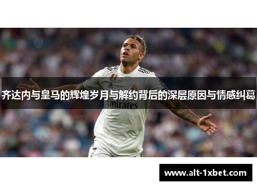 齐达内与皇马的辉煌岁月与解约背后的深层原因与情感纠葛 齐达内与皇马的辉煌岁月与解约背后的深层原因与情感纠葛