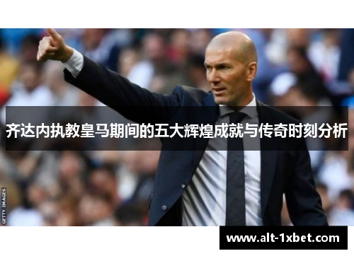 齐达内执教皇马期间的五大辉煌成就与传奇时刻分析 齐达内执教皇马期间的五大辉煌成就与传奇时刻分析