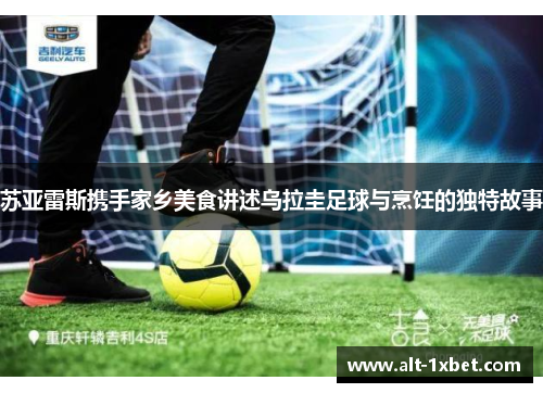 苏亚雷斯携手家乡美食讲述乌拉圭足球与烹饪的独特故事