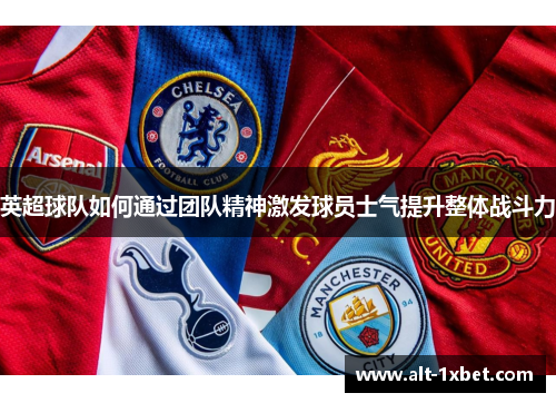 英超球队如何通过团队精神激发球员士气提升整体战斗力 英超球队如何通过团队精神激发球员士气提升整体战斗力