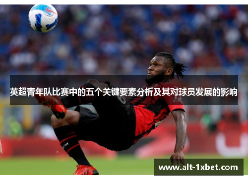 英超青年队比赛中的五个关键要素分析及其对球员发展的影响 英超青年队比赛中的五个关键要素分析及其对球员发展的影响