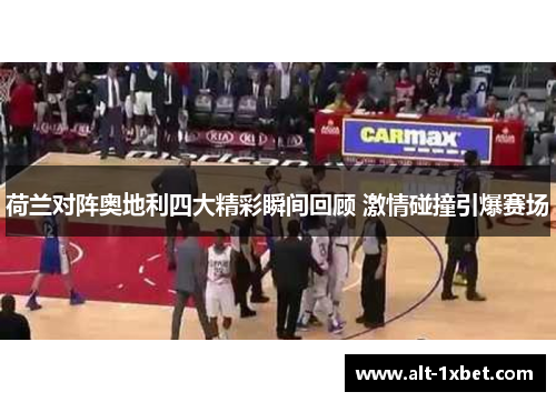 荷兰对阵奥地利四大精彩瞬间回顾 激情碰撞引爆赛场 荷兰对阵奥地利四大精彩瞬间回顾 激情碰撞引爆赛场