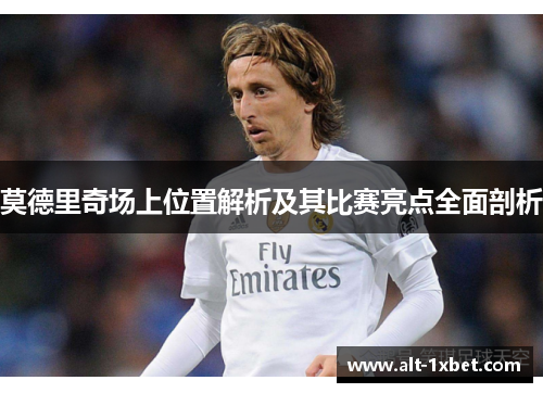 莫德里奇场上位置解析及其比赛亮点全面剖析
