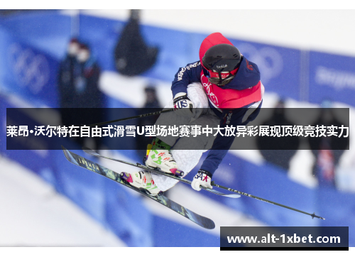 莱昂·沃尔特在自由式滑雪U型场地赛事中大放异彩展现顶级竞技实力 莱昂·沃尔特在自由式滑雪U型场地赛事中大放异彩展现顶级竞技实力