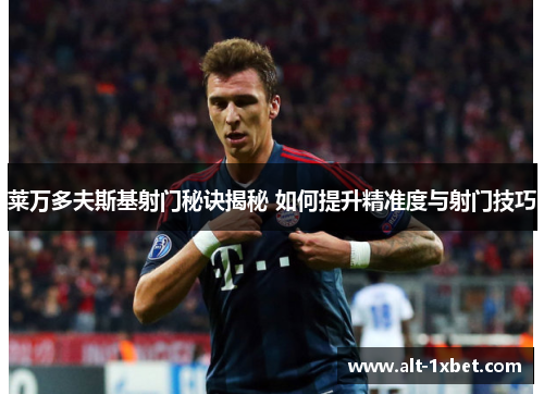 莱万多夫斯基射门秘诀揭秘 如何提升精准度与射门技巧 莱万多夫斯基射门秘诀揭秘 如何提升精准度与射门技巧