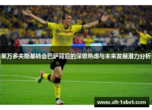 莱万多夫斯基转会巴萨背后的深思熟虑与未来发展潜力分析 莱万多夫斯基转会巴萨背后的深思熟虑与未来发展潜力分析