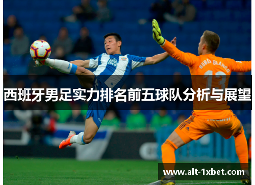 西班牙男足实力排名前五球队分析与展望 西班牙男足实力排名前五球队分析与展望