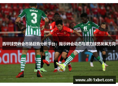 西甲球员转会市场趋势分析平台：揭示转会动态与潜力球员发展方向