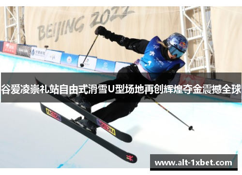 谷爱凌崇礼站自由式滑雪U型场地再创辉煌夺金震撼全球 谷爱凌崇礼站自由式滑雪U型场地再创辉煌夺金震撼全球
